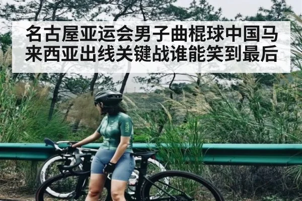 名古屋亚运会男子曲棍球中国马来西亚出线关键战谁能笑到最后